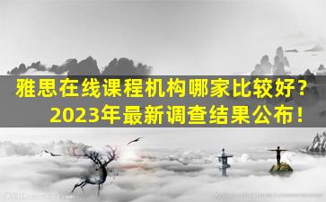 雅思在线课程机构哪家比较好？ 2023年最新调查结果公布！